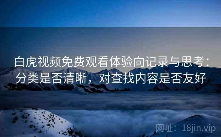 白虎视频免费观看体验向记录与思考:分类是否清晰,对查找内容是否友好