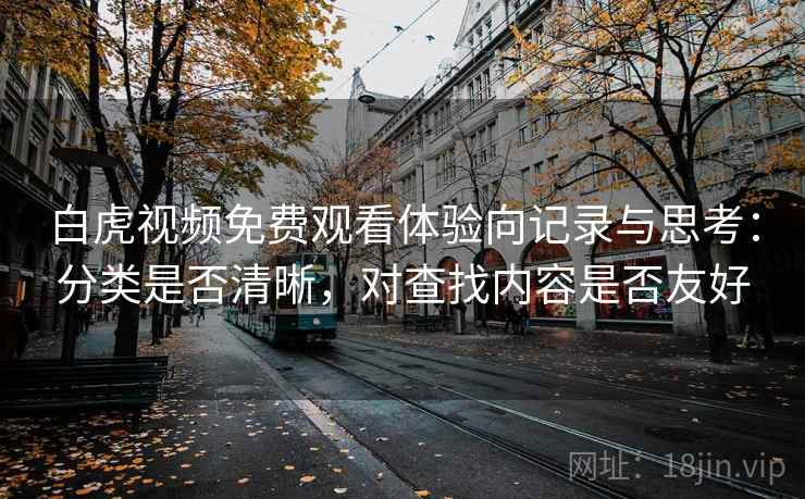白虎视频免费观看体验向记录与思考:分类是否清晰,对查找内容是否友好