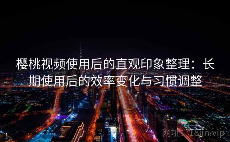 樱桃视频使用后的直观印象整理:长期使用后的效率变化与习惯调整