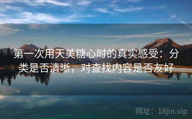 第一次用天美糖心时的真实感受:分类是否清晰,对查找内容是否友好