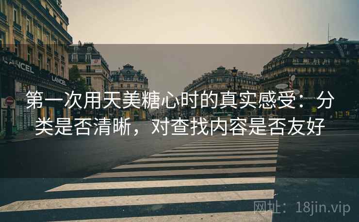 第一次用天美糖心时的真实感受:分类是否清晰,对查找内容是否友好