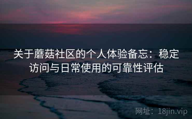 关于蘑菇社区的个人体验备忘:稳定访问与日常使用的可靠性评估