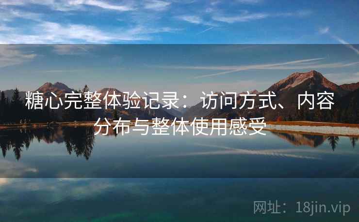 糖心完整体验记录:访问方式、内容分布与整体使用感受