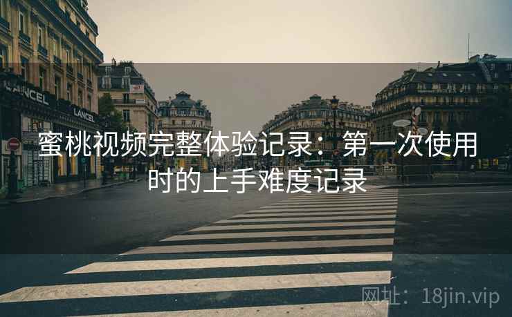 蜜桃视频完整体验记录:第一次使用时的上手难度记录