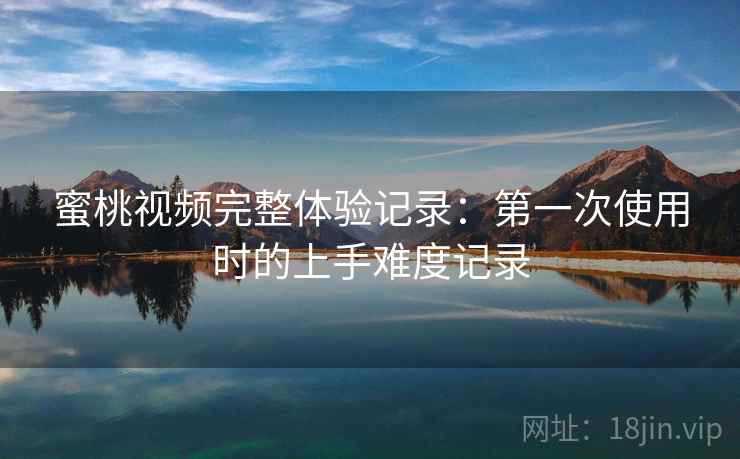 蜜桃视频完整体验记录:第一次使用时的上手难度记录