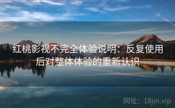 红桃影视不完全体验说明:反复使用后对整体体验的重新认识