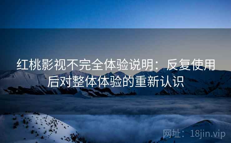 红桃影视不完全体验说明:反复使用后对整体体验的重新认识
