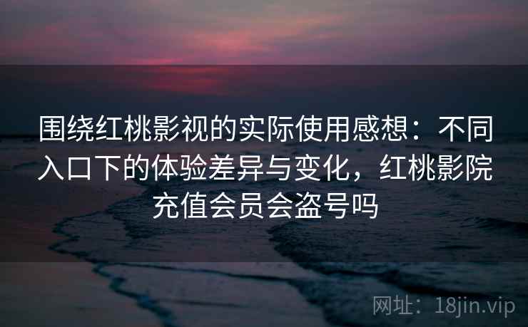 围绕红桃影视的实际使用感想:不同入口下的体验差异与变化,红桃影院充值会员会盗号吗