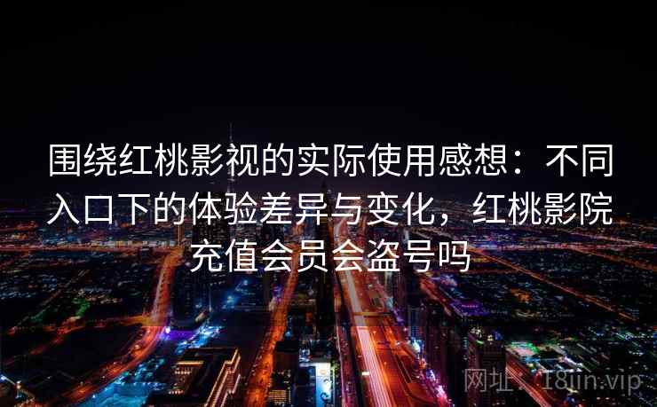 围绕红桃影视的实际使用感想:不同入口下的体验差异与变化,红桃影院充值会员会盗号吗