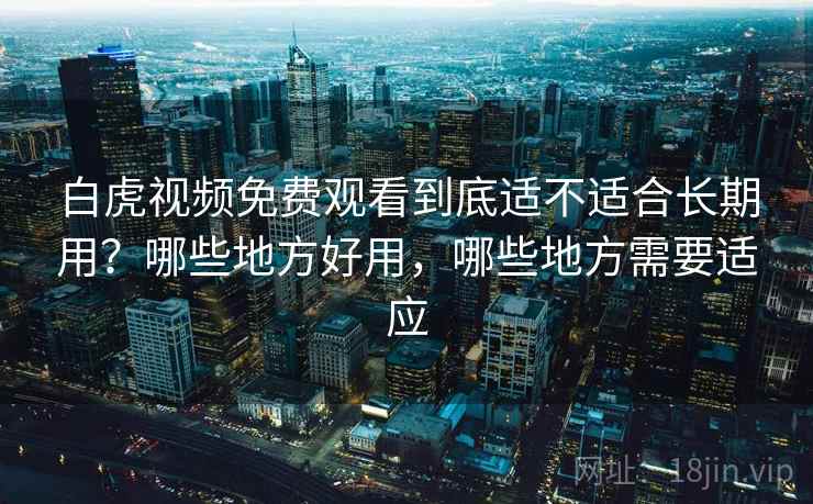 白虎视频免费观看到底适不适合长期用?哪些地方好用,哪些地方需要适应