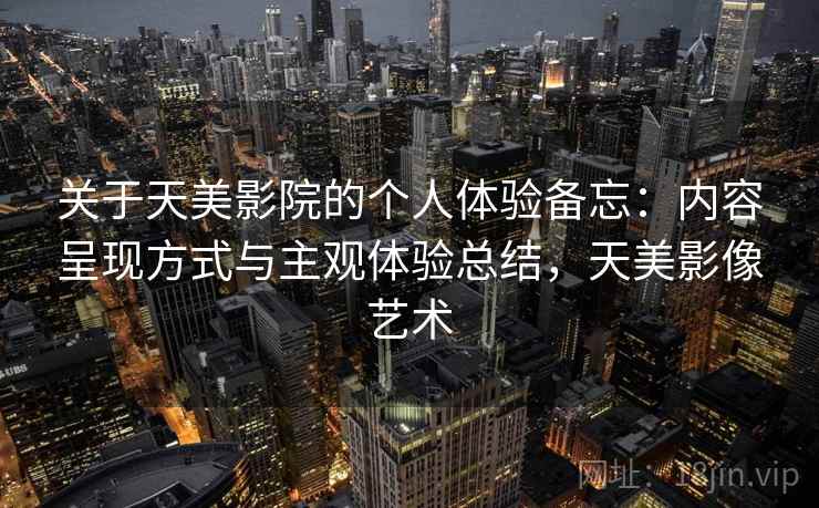 关于天美影院的个人体验备忘:内容呈现方式与主观体验总结,天美影像艺术