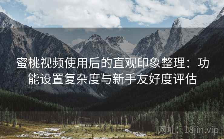 蜜桃视频使用后的直观印象整理:功能设置复杂度与新手友好度评估