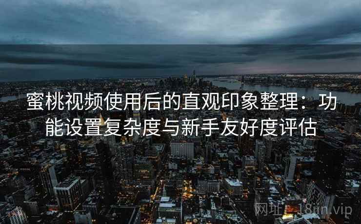 蜜桃视频使用后的直观印象整理:功能设置复杂度与新手友好度评估