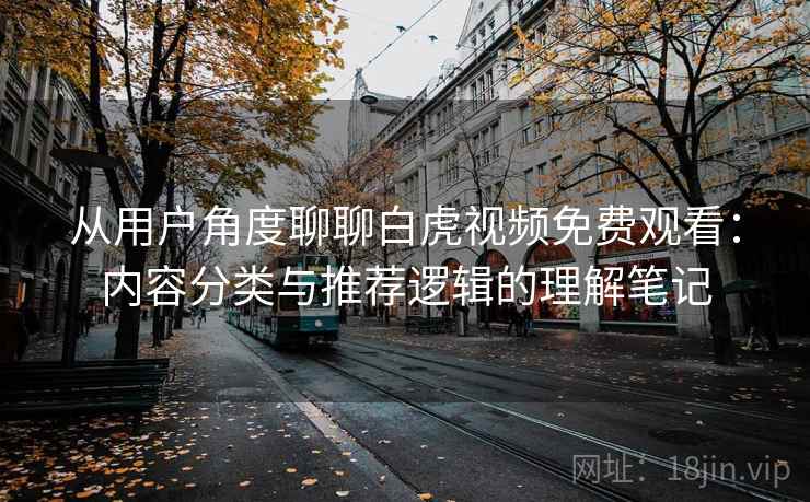 从用户角度聊聊白虎视频免费观看:内容分类与推荐逻辑的理解笔记