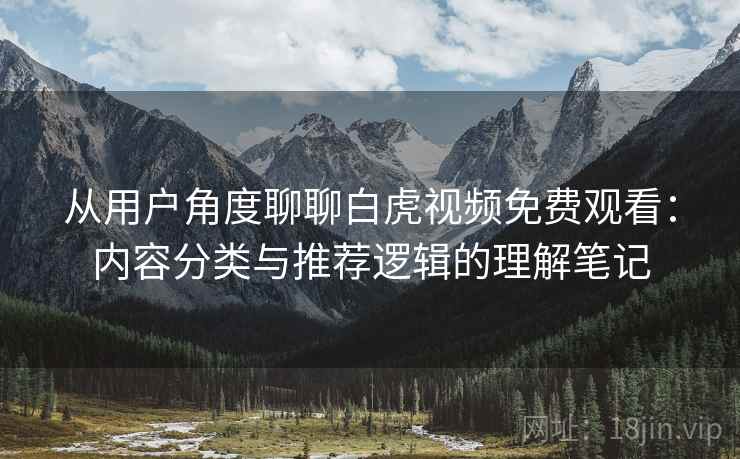 从用户角度聊聊白虎视频免费观看:内容分类与推荐逻辑的理解笔记