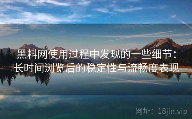 黑料网使用过程中发现的一些细节:长时间浏览后的稳定性与流畅度表现