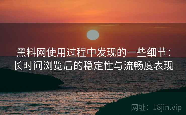 黑料网使用过程中发现的一些细节:长时间浏览后的稳定性与流畅度表现