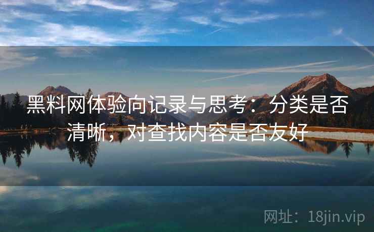 黑料网体验向记录与思考:分类是否清晰,对查找内容是否友好