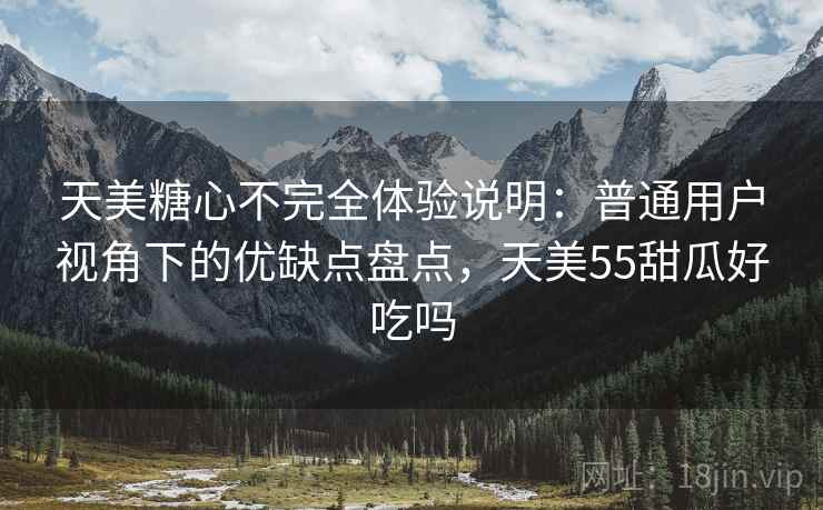 天美糖心不完全体验说明:普通用户视角下的优缺点盘点,天美55甜瓜好吃吗