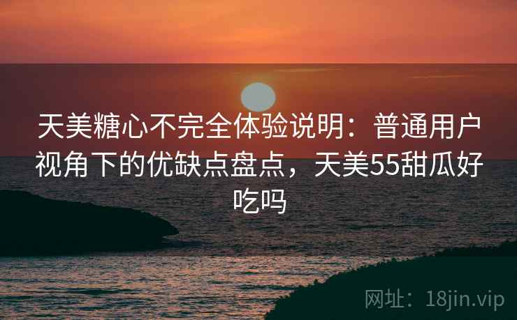 天美糖心不完全体验说明:普通用户视角下的优缺点盘点,天美55甜瓜好吃吗