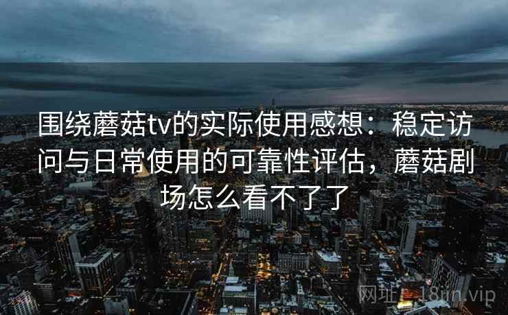 围绕蘑菇tv的实际使用感想:稳定访问与日常使用的可靠性评估,蘑菇剧场怎么看不了了