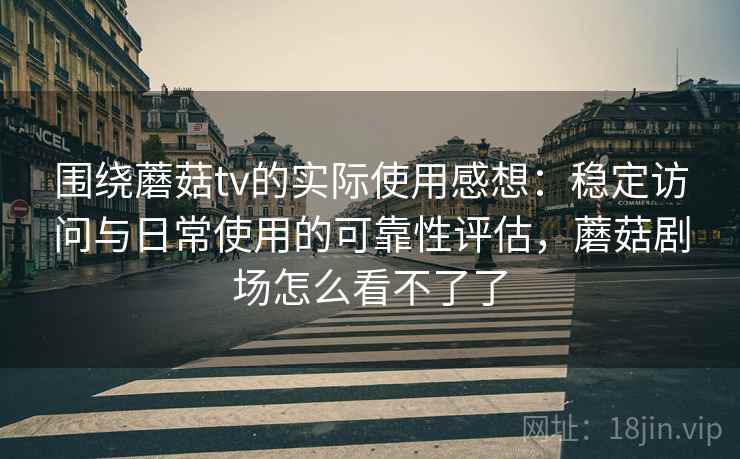 围绕蘑菇tv的实际使用感想:稳定访问与日常使用的可靠性评估,蘑菇剧场怎么看不了了