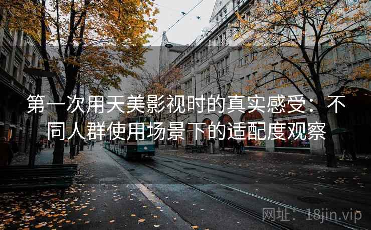 第一次用天美影视时的真实感受:不同人群使用场景下的适配度观察