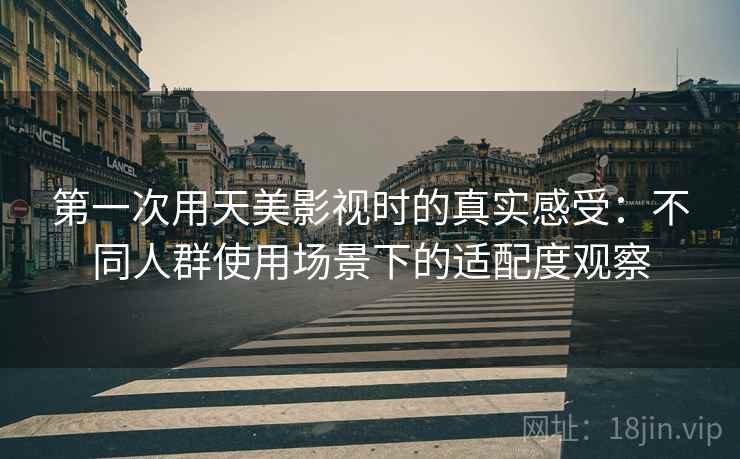 第一次用天美影视时的真实感受:不同人群使用场景下的适配度观察