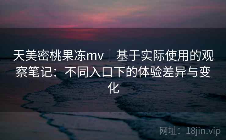 天美密桃果冻mv|基于实际使用的观察笔记:不同入口下的体验差异与变化