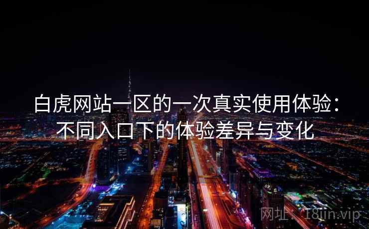白虎网站一区的一次真实使用体验:不同入口下的体验差异与变化