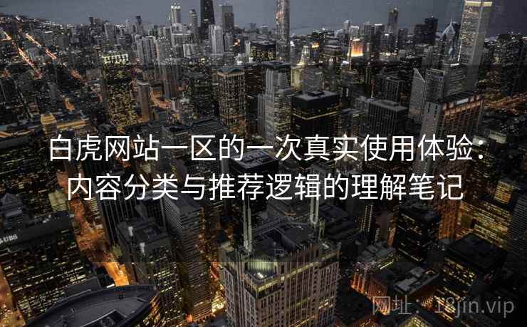 白虎网站一区的一次真实使用体验:内容分类与推荐逻辑的理解笔记