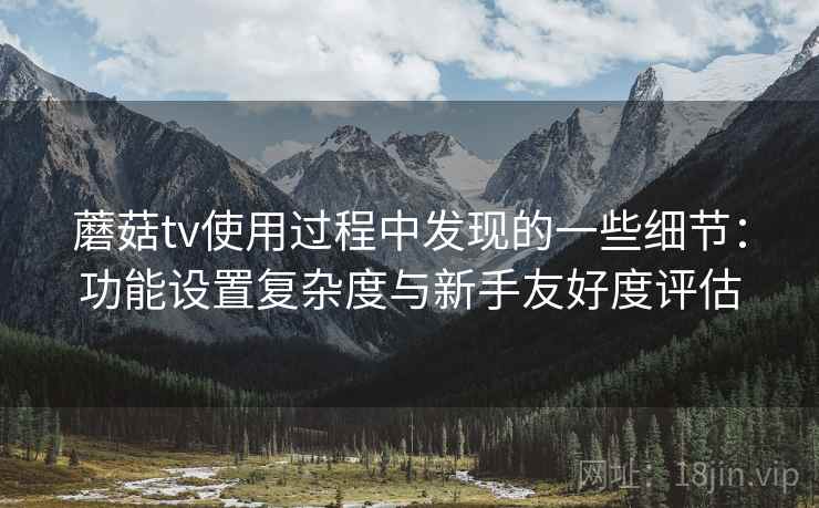 蘑菇tv使用过程中发现的一些细节:功能设置复杂度与新手友好度评估