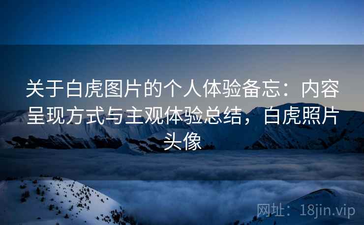 关于白虎图片的个人体验备忘:内容呈现方式与主观体验总结,白虎照片头像